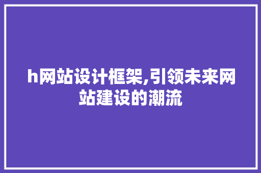 h网站设计框架,引领未来网站建设的潮流 h网站设计框架,引领未来网站建设的潮流 必应SEO