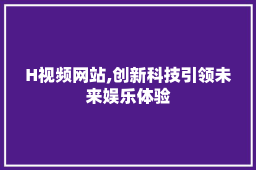 H视频网站,创新科技引领未来娱乐体验