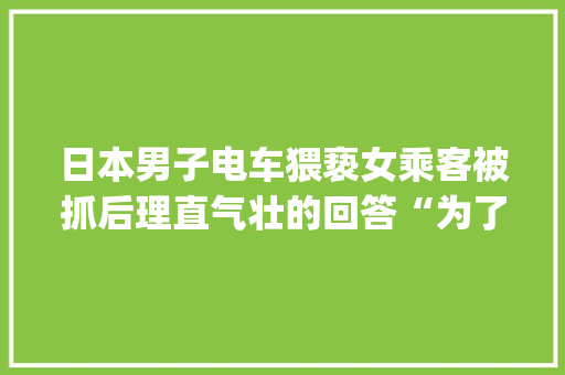 日本男子电车猥亵女乘客被抓后理直气壮的回答“为了当痴汉才来东京”，你怎么看,为什么airdrop已拒绝。 日本男子电车猥亵女乘客被抓后理直气壮的回答“为了当痴汉才来东京”，你怎么看,为什么airdrop已拒绝。 必应SEO