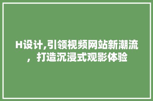 H设计,引领视频网站新潮流，打造沉浸式观影体验 H设计,引领视频网站新潮流，打造沉浸式观影体验 网站建设公司