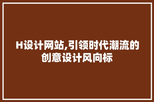 H设计网站,引领时代潮流的创意设计风向标