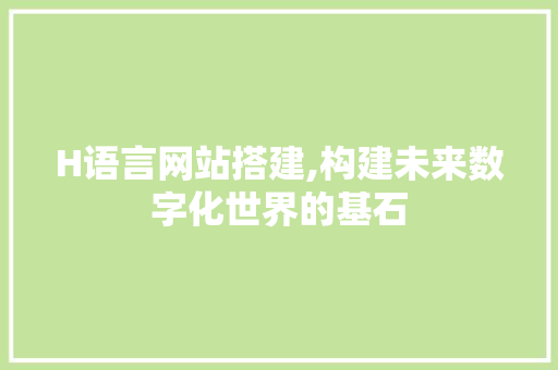 H语言网站搭建,构建未来数字化世界的基石 H语言网站搭建,构建未来数字化世界的基石 搜狗SEO