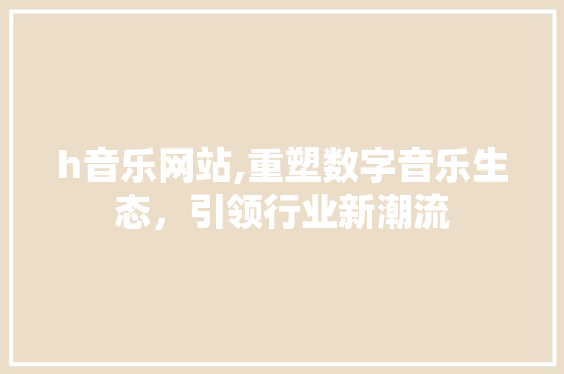 h音乐网站,重塑数字音乐生态，引领行业新潮流 h音乐网站,重塑数字音乐生态，引领行业新潮流 SEO关键词