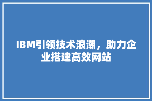 IBM引领技术浪潮，助力企业搭建高效网站 IBM引领技术浪潮，助力企业搭建高效网站 搜狗SEO