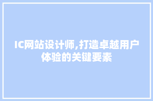IC网站设计师,打造卓越用户体验的关键要素
