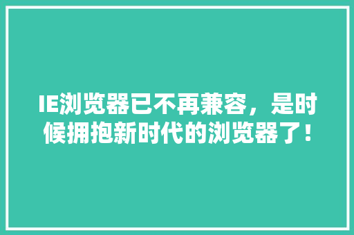 IE浏览器已不再兼容，是时候拥抱新时代的浏览器了！