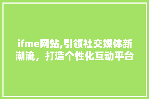 ifme网站,引领社交媒体新潮流，打造个性化互动平台