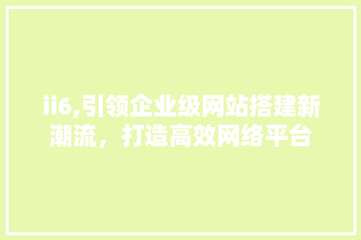 ii6,引领企业级网站搭建新潮流，打造高效网络平台 ii6,引领企业级网站搭建新潮流，打造高效网络平台 神马SEO