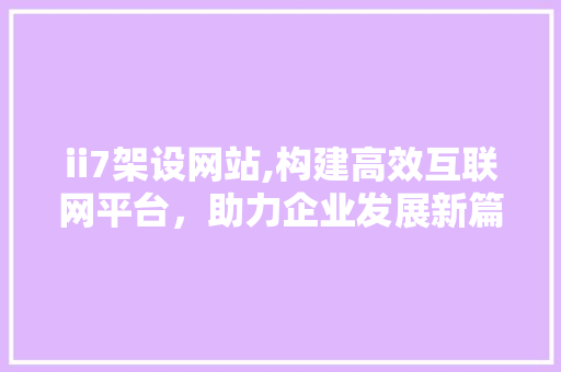 ii7架设网站,构建高效互联网平台，助力企业发展新篇章