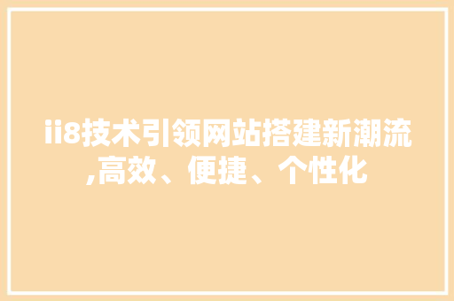 ii8技术引领网站搭建新潮流,高效、便捷、个性化 ii8技术引领网站搭建新潮流,高效、便捷、个性化 必应SEO