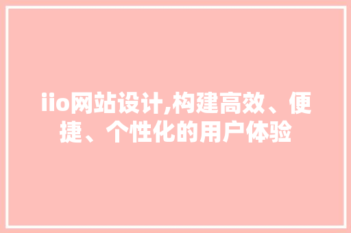 iio网站设计,构建高效、便捷、个性化的用户体验