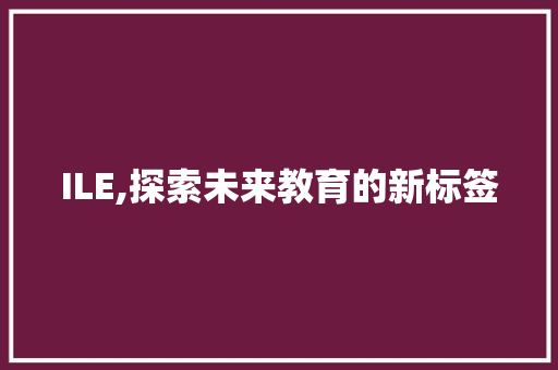 ILE,探索未来教育的新标签 ILE,探索未来教育的新标签 神马SEO
