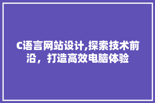 C语言网站设计,探索技术前沿，打造高效电脑体验