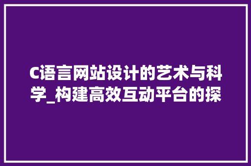 C语言网站设计的艺术与科学_构建高效互动平台的探索与方法