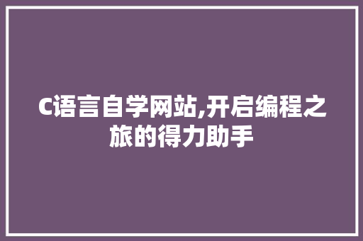 C语言自学网站,开启编程之旅的得力助手 C语言自学网站,开启编程之旅的得力助手 网站建设公司