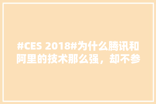 #CES 2018#为什么腾讯和阿里的技术那么强，却不参加CES这种世界性的大会,网站设计为什么要去澳门工作。 #CES 2018#为什么腾讯和阿里的技术那么强，却不参加CES这种世界性的大会,网站设计为什么要去澳门工作。 神马SEO