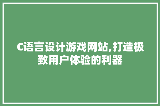 C语言设计游戏网站,打造极致用户体验的利器