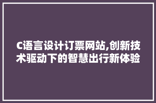C语言设计订票网站,创新技术驱动下的智慧出行新体验 C语言设计订票网站,创新技术驱动下的智慧出行新体验 网站建设公司