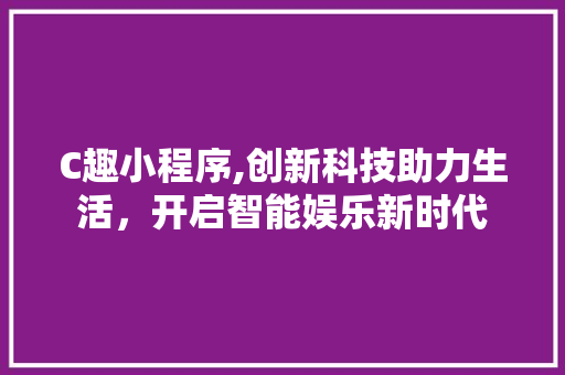 C趣小程序,创新科技助力生活，开启智能娱乐新时代 C趣小程序,创新科技助力生活，开启智能娱乐新时代 必应SEO