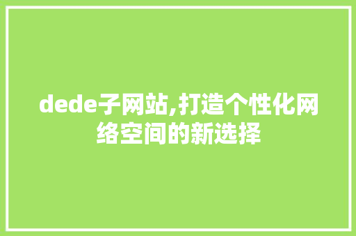 dede子网站,打造个性化网络空间的新选择