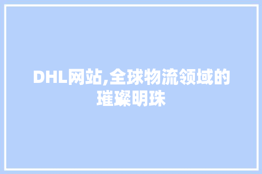 DHL网站,全球物流领域的璀璨明珠