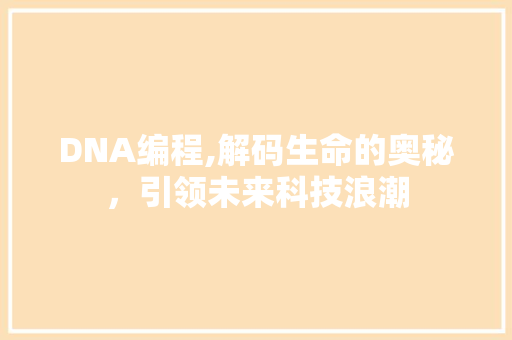 DNA编程,解码生命的奥秘，引领未来科技浪潮 DNA编程,解码生命的奥秘，引领未来科技浪潮 搜狗SEO