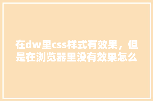在dw里css样式有效果，但是在浏览器里没有效果怎么办,css为什么代码优化不了。 在dw里css样式有效果，但是在浏览器里没有效果怎么办,css为什么代码优化不了。 网站建设公司