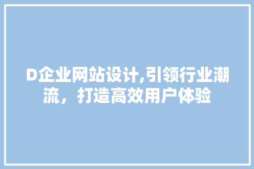 D企业网站设计,引领行业潮流，打造高效用户体验