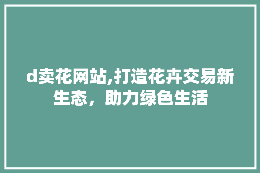 d卖花网站,打造花卉交易新生态，助力绿色生活