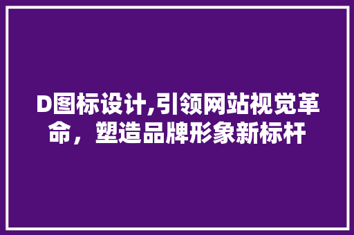 D图标设计,引领网站视觉革命，塑造品牌形象新标杆