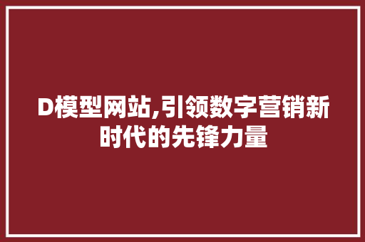 D模型网站,引领数字营销新时代的先锋力量