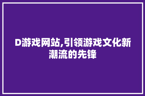 D游戏网站,引领游戏文化新潮流的先锋