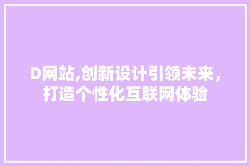 D网站,创新设计引领未来，打造个性化互联网体验