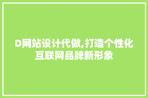 D网站设计代做,打造个性化互联网品牌新形象
