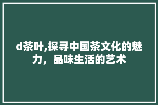 d茶叶,探寻中国茶文化的魅力，品味生活的艺术 d茶叶,探寻中国茶文化的魅力，品味生活的艺术 神马SEO