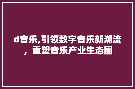 d音乐,引领数字音乐新潮流，重塑音乐产业生态圈