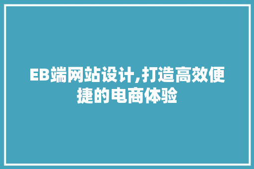 EB端网站设计,打造高效便捷的电商体验 EB端网站设计,打造高效便捷的电商体验 神马SEO