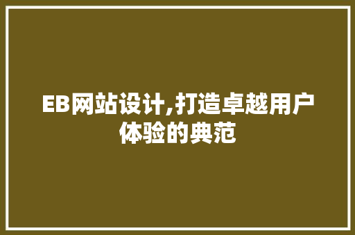 EB网站设计,打造卓越用户体验的典范