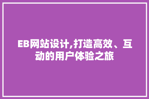 EB网站设计,打造高效、互动的用户体验之旅