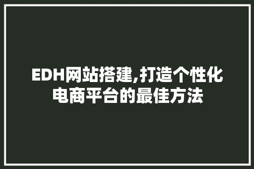 EDH网站搭建,打造个性化电商平台的最佳方法