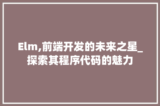 Elm,前端开发的未来之星_探索其程序代码的魅力