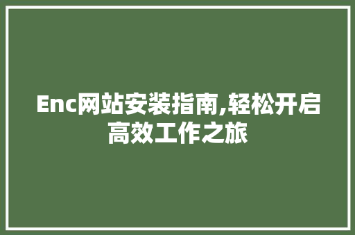 Enc网站安装指南,轻松开启高效工作之旅