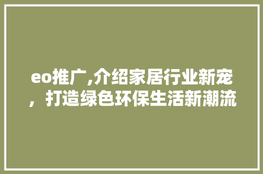 eo推广,介绍家居行业新宠，打造绿色环保生活新潮流 eo推广,介绍家居行业新宠，打造绿色环保生活新潮流 神马SEO
