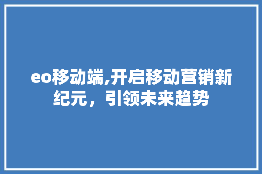 eo移动端,开启移动营销新纪元，引领未来趋势 eo移动端,开启移动营销新纪元，引领未来趋势 神马SEO