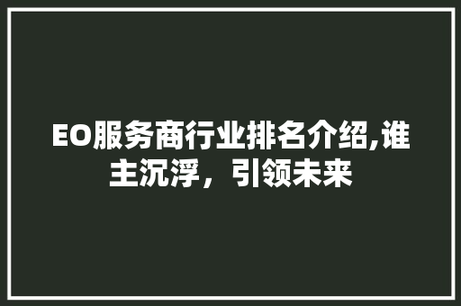 EO服务商行业排名介绍,谁主沉浮，引领未来 EO服务商行业排名介绍,谁主沉浮，引领未来 神马SEO