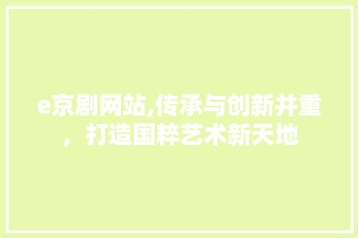 e京剧网站,传承与创新并重，打造国粹艺术新天地 e京剧网站,传承与创新并重，打造国粹艺术新天地 搜狗SEO
