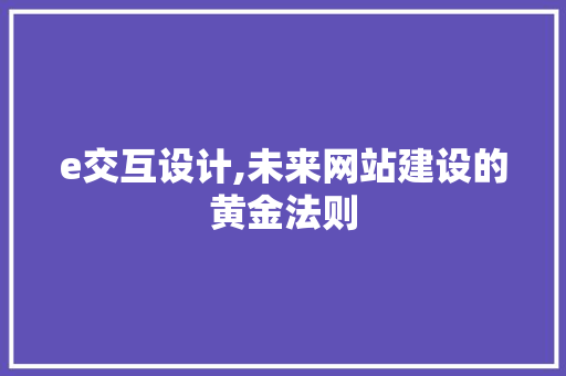 e交互设计,未来网站建设的黄金法则 e交互设计,未来网站建设的黄金法则 搜狗SEO
