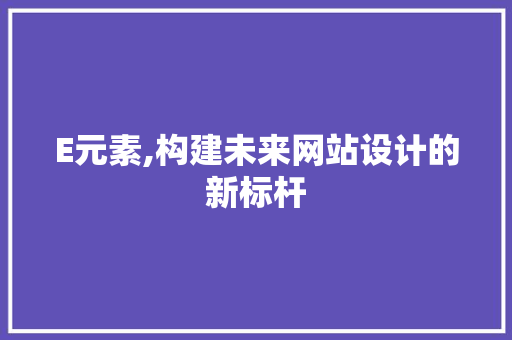 E元素,构建未来网站设计的新标杆 E元素,构建未来网站设计的新标杆 神马SEO