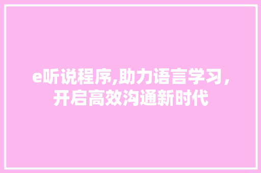 e听说程序,助力语言学习，开启高效沟通新时代 搜狗SEO