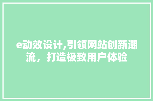 e动效设计,引领网站创新潮流，打造极致用户体验 e动效设计,引领网站创新潮流，打造极致用户体验 百度SEO